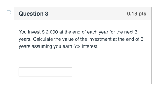 Question 3 0.13 pts You invest $ 2,000 at the end of each year for the next 3 years. Calculate the value of the investment at