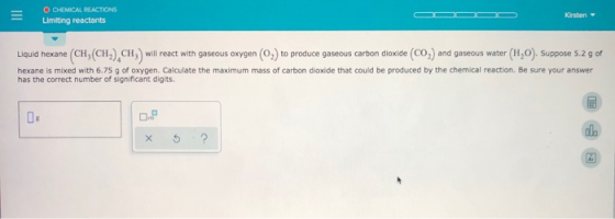O CHEMICAL REACTIONS Limiting reactants Liquid hexane (CH,(CH),CH, will react with gaseous oxygen (O2) to produce gaseous car