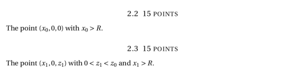 2.2 15 POINTS The point (xo,0,0) with xo> R 2.3 15 POINTS The point (X1, 0,21) with 0 < zi < zo and xi > R.