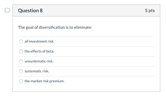 Question 8 5 pts The goal of diversification is to eliminate: all investment risk the effects of beta. unsystematic risk. sys