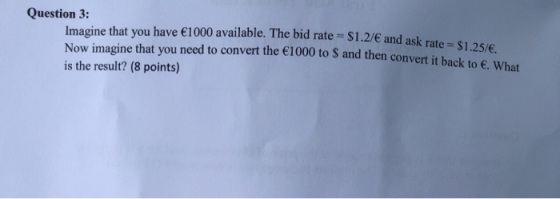 Question 3: Imagine that you have €1000 available. The bid rate = $1.27€ and ask rate Now imagine that you need to convert th