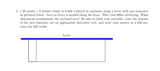 5. ( 20 points ) A farmer wants to build a fenced in enclosure along a levee with one separator as pictured below. Note no fe
