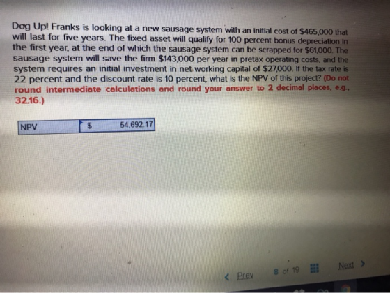 Dog Up! Franks is looking at a new sausage system with an initial cost of $465,000 that will last for five years. The fixed a
