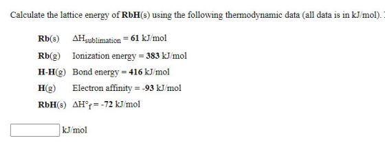 Calculate the lattice energy of RbH(s) using the following thermodynamic data (all data is in kJ/mol). Rb(s) AHŞublimation =