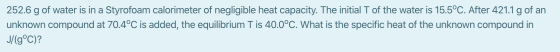 252.6 g of water is in a Styrofoam calorimeter of negligible heat capacity. The initial T of the water is 15.5°C. After 421.1