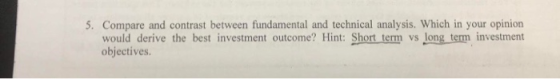 5. Compare and contrast between fundamental and technical analysis. Which in your opinion would derive the best investment ou