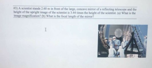 #3) A scientist stands 2.60 m in front of the large, concave mirror of a reflecting telescope and the height of the upright i