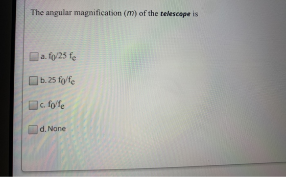 The angular magnification (m) of the telescope is | a. fo/25 fe b.25 fo/fe | c. folfe d. None