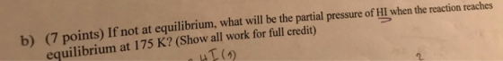 b) (7 points) If not at equilibrium, what will be the partial pressure of HI when the reaction reaches equilibrium at 175 K?
