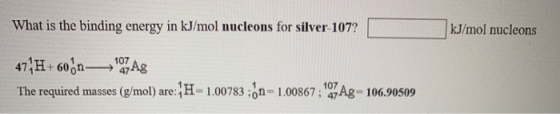 What is the binding energy in kJ/mol nucleons for silver-107? kJ/mol nucleons 47 H+ 60n7Ag 107 107 The required masses (g/mol