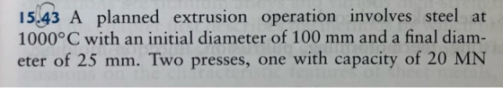 15.43 A planned extrusion operation involves steel at 1000° C with an initial diameter of 100 mm and a final diam- eter of 25
