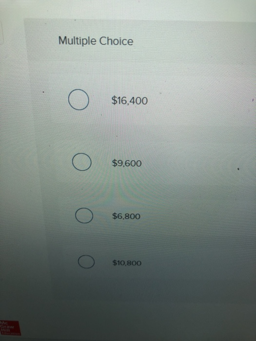 Multiple Choice $16,400 0 $9,600 0 $6,800 0 $10,800
