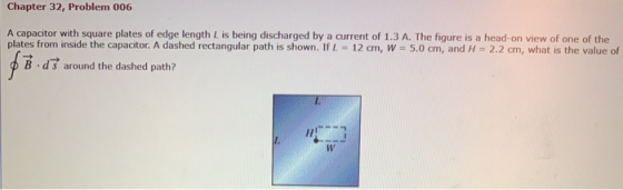 Chapter 32, Problem 006 A capacitor with square plates of edge length is being discharged by a current of 1.3 A. The figure i