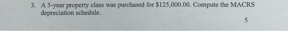 3. A 5-year property class was purchased for $125,000.00. Compute the MACRS depreciation schedule.