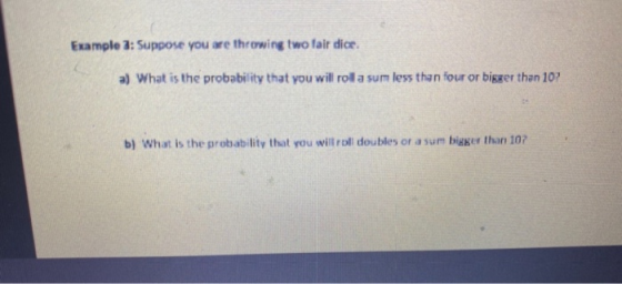 Example 3: Suppose you are throwing two fair dice. a) What is the probability that you will rol a sum less than four or bigge