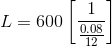 L=600\left[\frac{1}{\frac{0.08}{12}}\right]
