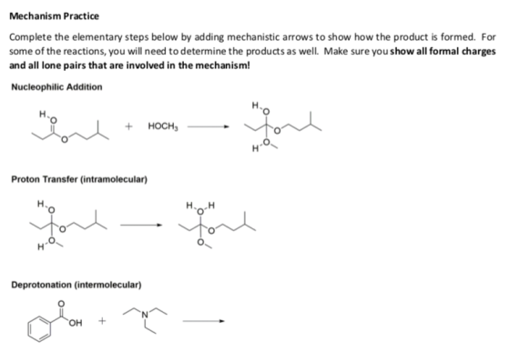 Mechanism Practice Complete the elementary steps below by adding mechanistic arrows to show how the product is formed. For some of the reactions, you will need to determine the products as well. Make sure you show all formal charges and all lone pairs that are involved in the mechanism! Nucleophilic Addition H. +HOCH Proton Transfer (intramolecular) Deprotonation (intermolecular OH +