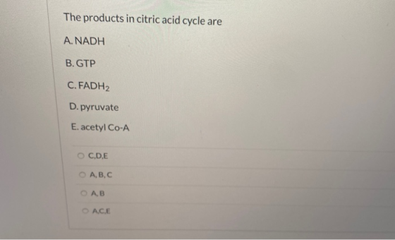 The products in citric acid cycle are A. NADH B. GTP C. FADH2 D. pyruvate E. acetyl Co-A OC.DE A,B,C ОА, В ACE