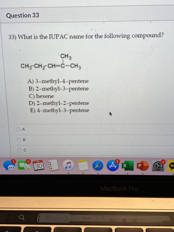 Question 33 33) What is the IUPAC name for the following compound? CH3 CH-CH2-CH=C-CH3 A) 3-methyl-4-pentene B) 2-methyl-3-pe