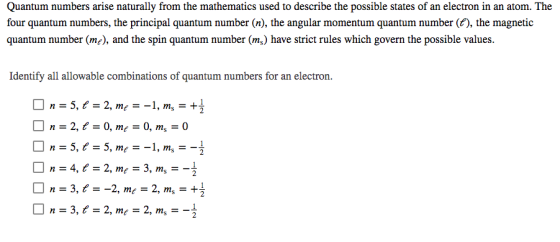 Quantum numbers arise naturally from the mathematics used to describe the possible states of an electron in an atom. The four