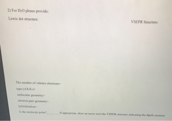 2) For H2O please provide: Lewis dot structure: VSEPR Structure: The number of valence electrons type (AXE:) molecular geomet