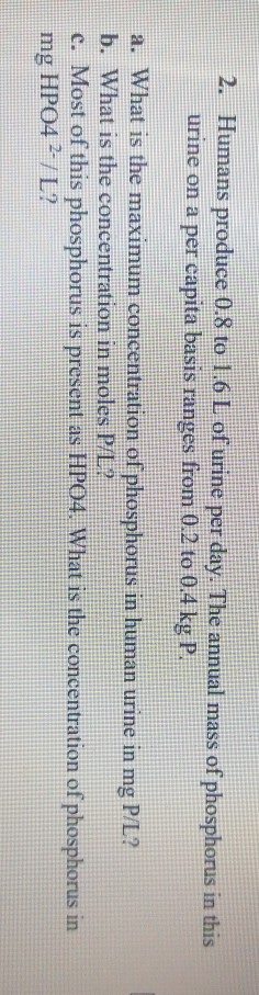 Humans produce 0.8 to 1.6 L of urine per day. The annual mass of phosphorus in this urine on a per capita basis ranges from 0