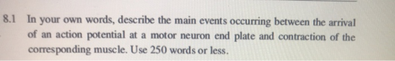 8.1 In your own words, describe the main events occurring between the arrival of an action potential at a motor neuron end pl