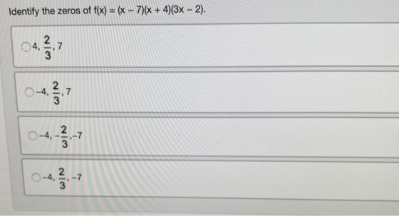 Identify the zeros of f(x) = (x - 7)(x + 4)(3x - 2). 4, ,7 0 -4, 2 3 7 O-4, WIN O-4, -7