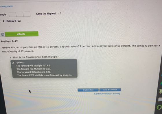Assignment Keep the Highest: 12 empts: 2. Problem 8-12 eBook Problem 8-12 Assume that a company has an ROE of 19 percent, a g