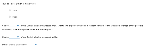 True or False: Dmitri is risk averse. O True O False Choice offers Dmitri a higher expected prize. (Hint: The expected value