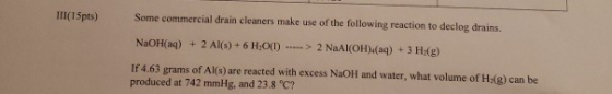 III(15pts) Some commercial drain cleaners make use of the following reaction to declog drains. NaOH(aq) + 2 Al(s) +6 H (1) ..