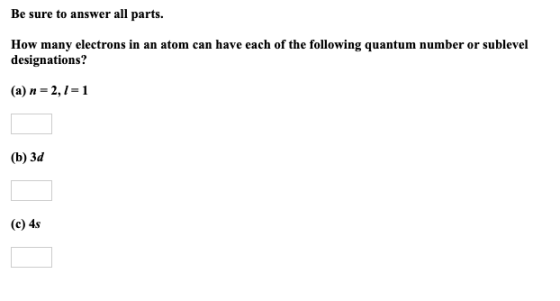 Be sure to answer all parts. How many electrons in an atom can have each of the following quantum number or sublevel designat