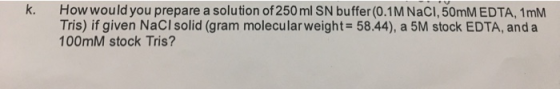 k. How would you prepare a solution of 250 ml SN buffer (0.1M NaCl, 50mM EDTA, 1mM Tris) if given NaCl solid (gram molecular