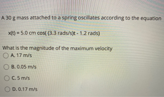 A 30 g mass attached to a spring oscillates according to the equation x(t) = 5.0 cm cos((3.3 rads/s)t - 1.2 rads) What is the