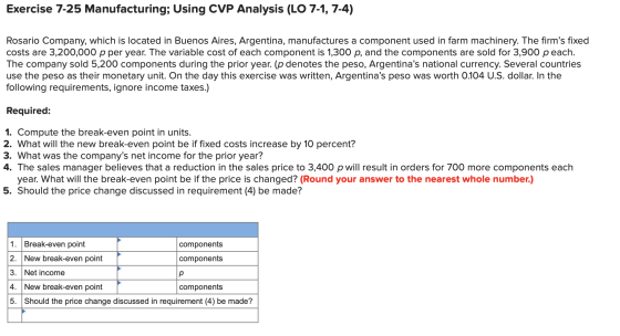 Exercise 7-25 Manufacturing; Using CVP Analysis (LO 7-1, 7-4) Rosario Company, which is located in Buenos Aires, Argentina, m