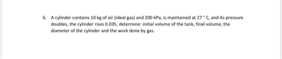 6. A cylinder contains 10 kg of air (ideal gas) and 200 kPa, is maintained at 27 C, and its pressure doubles, the cylinder ri