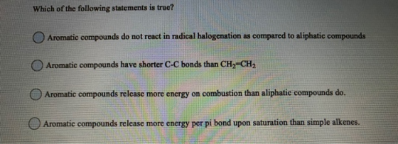 Which of the following statements is true? Aromatic compounds do not react in radical halogenation as compared to aliphatic c