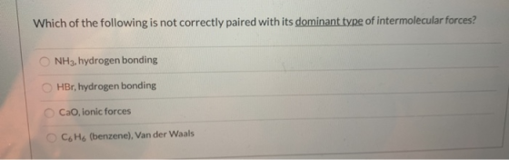 Which of the following is not correctly paired with its dominant type of intermolecular forces? NH3, hydrogen bonding HBr, hy
