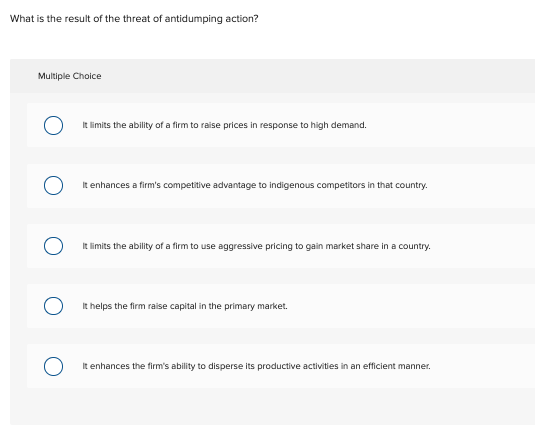 What is the result of the threat of antidumping action? Multiple Choice 0 O it limits the ability of a firm to raise prices i