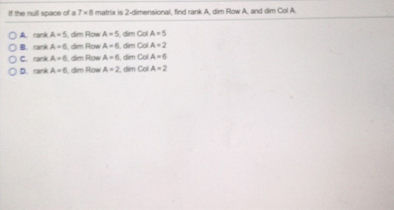If the null space of a 7 x8 matrix is 2-dimensional, find rank A, dim RowA, and dim Col A OA rank A-5, dim Row A 5, dim Col A