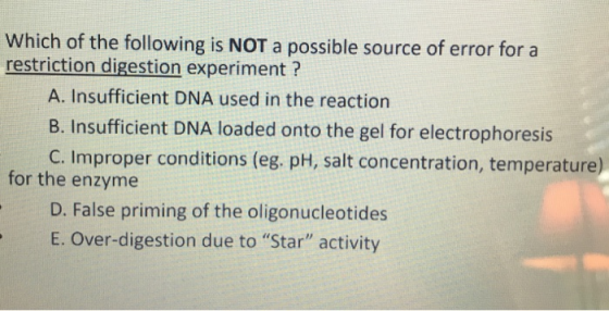 Which of the following is NOT a possible source of error for a restriction digestion experiment ? A. Insufficient DNA used in