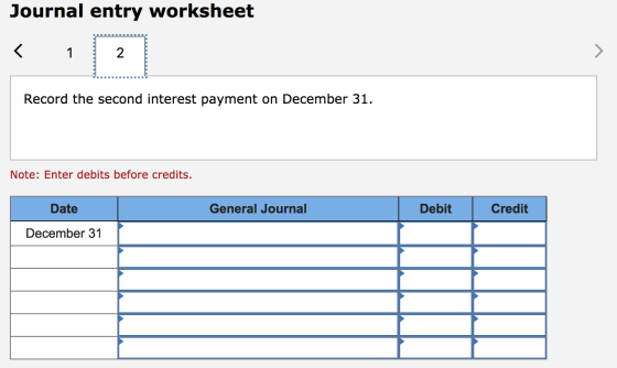 Journal entry worksheet Record the second interest payment on December 31. Note: Enter debits before credits. Date General Jo