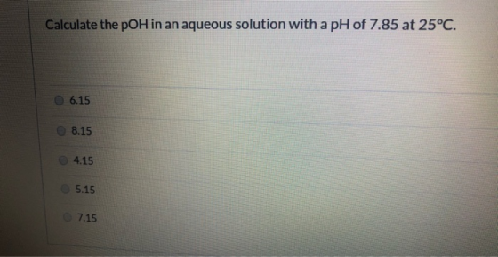 Calculate the pOH in an aqueous solution with a pH of 7.85 at 25°C. 06.15 08.15 4.15 5.15 7.15