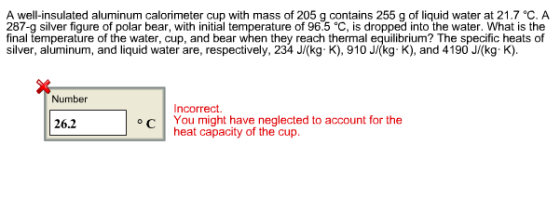 A well-insulated aluminum calorimeter cup with mass of 205 g contains 255 g of liquid water at 21.7 °C. A 287-g silver figure