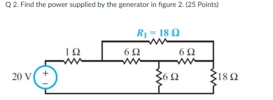 Q 2. Find the power supplied by the generator in figure 2. (25 Points) R1 = 18 Ω 1Ω 6Ω 6Ω 20 V+ 6Ω 18Ω