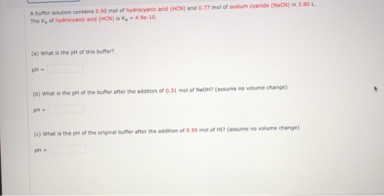 A buffer solution contains 0.90 mol of hydrocyanic acid (HCN) and 0.77 mol of sodium cyanide (NaCN) in 3.80 L. The K, of hydr