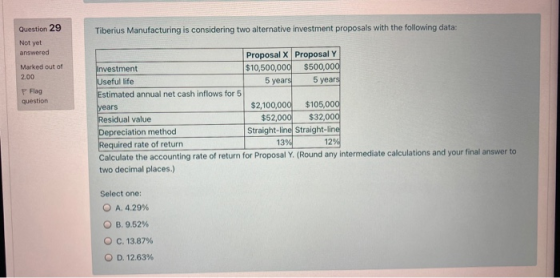 Question 29 Tiberius Manufacturing is considering two alternative investment proposals with the following data: Not yet answe