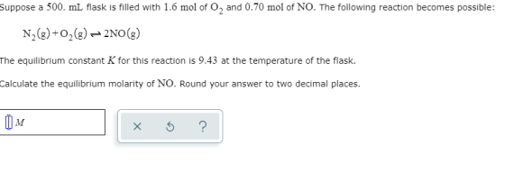 Suppose a 500. mL flask is filled with 1.6 mol of O, and 0.70 mol of NO. The following reaction becomes possible: N2(g)02g)2N