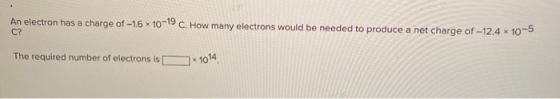 An electron has a charge of -1.6 x 10-19 C. How many electrons would be needed to produce a net charge of -12.4 x 10-5 The re