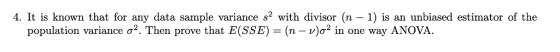 4. It is known that for any data sample variance s2 with divisor (n - 1) is an unbiased estimator of the population variance σ2. Then prove that E(SSE) = (n-v)o2 in one way ANOVA